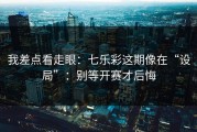 我差点看走眼：七乐彩这期像在“设局”：别等开赛才后悔