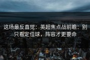 这场最反直觉：英超焦点战前瞻：别只看定位球，阵容才更要命