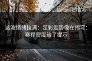 这波情绪拉满：足彩走势像在拐弯：赛程密度给了提示