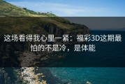 这场看得我心里一紧：福彩3D这期最怕的不是冷，是体能