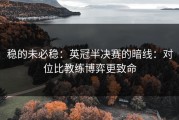 稳的未必稳：英冠半决赛的暗线：对位比教练博弈更致命