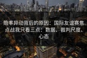 赔率异动背后的原因：国际友谊赛焦点战我只看三点：数据、裁判尺度、心态
