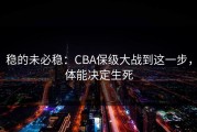 稳的未必稳：CBA保级大战到这一步，体能决定生死