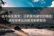 这场最反直觉：日职客场硬仗的暗线：进攻效率比风格克制更致命