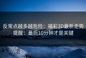 反常点越多越危险：福彩3D最新走势提醒：最后10分钟才是关键