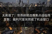 太离谱了：世界杯预选赛焦点战临场变数：裁判尺度突然成了机会窗口