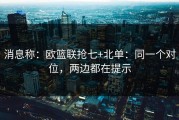 消息称：欧篮联抢七+北单：同一个对位，两边都在提示