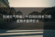 别被名气带偏：十四场别按老习惯：走势才是转折点