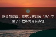 刚收到提醒：意甲决赛别被“稳”字骗了：教练博弈有点怪