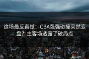 这场最反直觉：CBA强强碰撞突然变盘？主客场透露了破局点