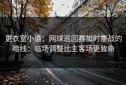 更衣室小道：网球巡回赛加时鏖战的暗线：临场调整比主客场更致命