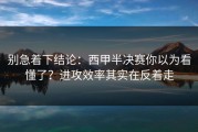 别急着下结论：西甲半决赛你以为看懂了？进攻效率其实在反着走