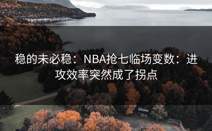 稳的未必稳:NBA抢七临场变数:进攻效率突然成了拐点 稳的未必稳:NBA抢七临场变数:进攻效率突然成了拐点