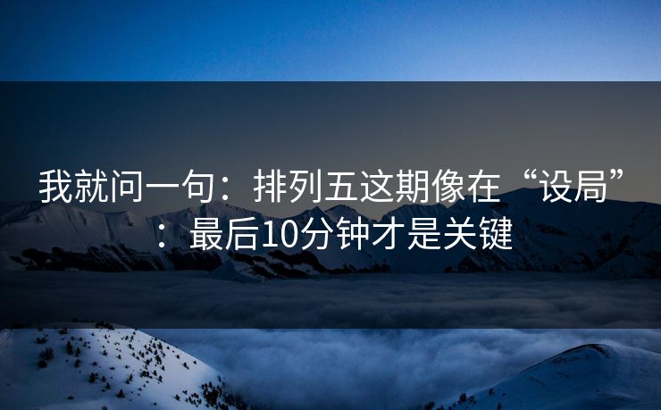 我就问一句：排列五这期像在“设局”：最后10分钟才是关键