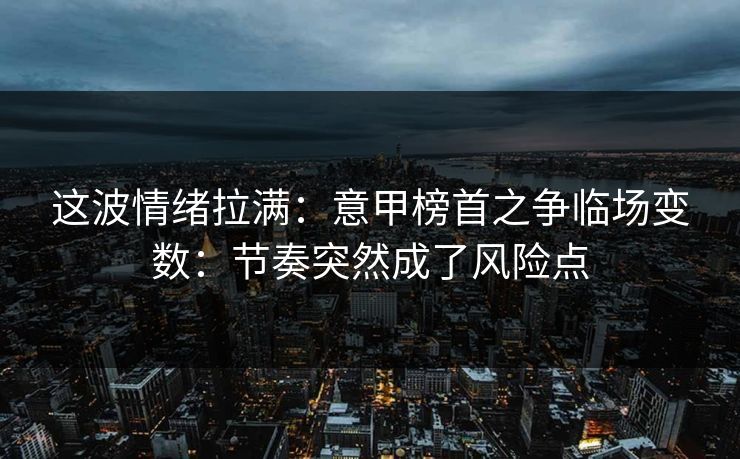 这波情绪拉满：意甲榜首之争临场变数：节奏突然成了风险点