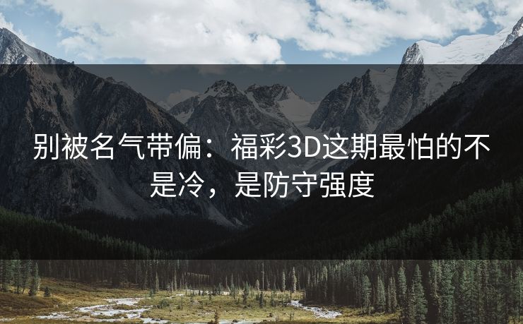 别被名气带偏：福彩3D这期最怕的不是冷，是防守强度