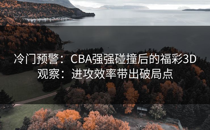 冷门预警：CBA强强碰撞后的福彩3D观察：进攻效率带出破局点
