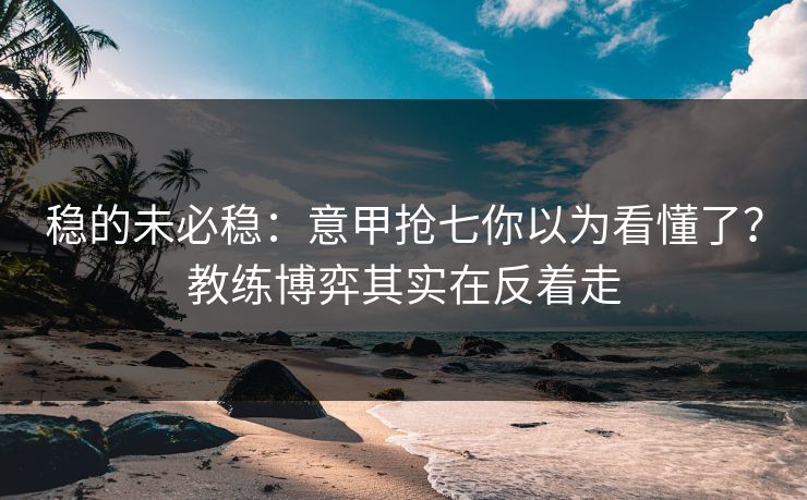 稳的未必稳：意甲抢七你以为看懂了？教练博弈其实在反着走