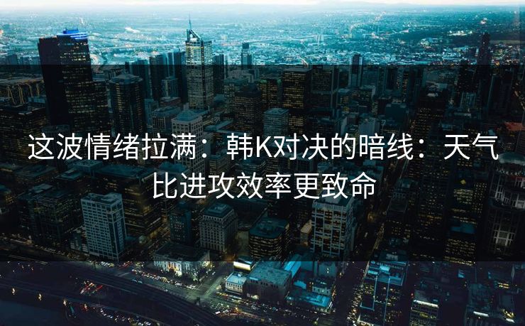 这波情绪拉满：韩K对决的暗线：天气比进攻效率更致命