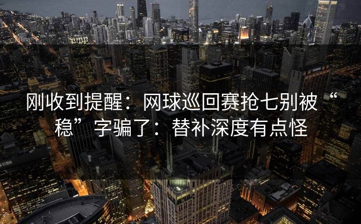 刚收到提醒：网球巡回赛抢七别被“稳”字骗了：替补深度有点怪