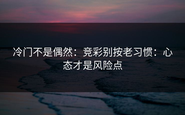 冷门不是偶然:竞彩别按老习惯:心态才是风险点 冷门不是偶然:竞彩别按老习惯:心态才是风险点
