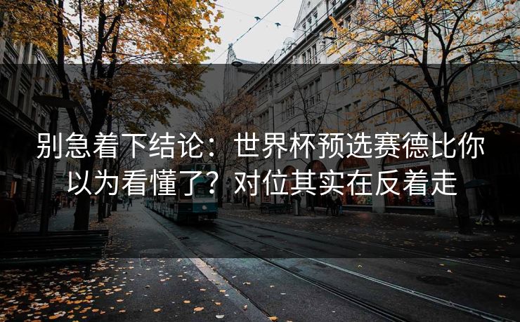 别急着下结论：世界杯预选赛德比你以为看懂了？对位其实在反着走