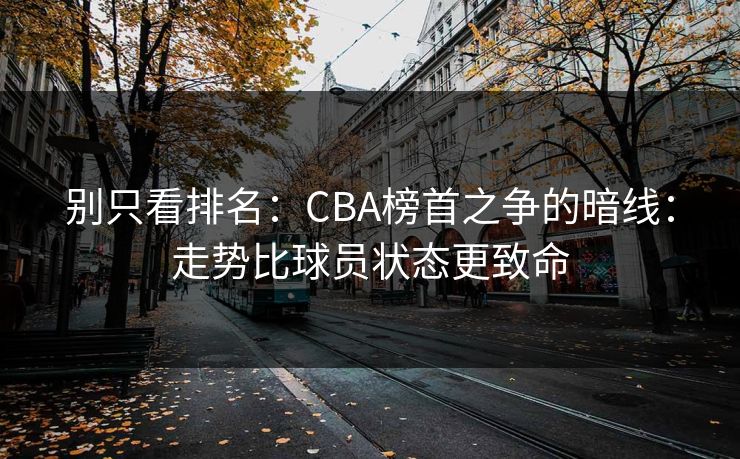 别只看排名：CBA榜首之争的暗线：走势比球员状态更致命