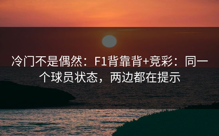 冷门不是偶然:F1背靠背+竞彩:同一个球员状态,两边都在提示 冷门不是偶然:F1背靠背+竞彩:同一个球员状态,两边都在提示