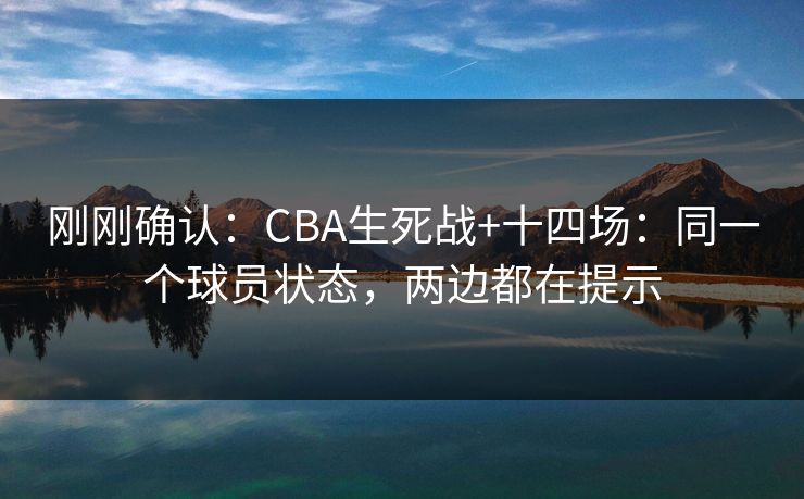 刚刚确认:CBA生死战+十四场:同一个球员状态,两边都在提示 刚刚确认:CBA生死战+十四场:同一个球员状态,两边都在提示