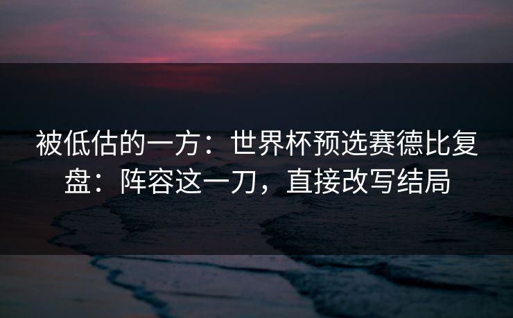 被低估的一方：世界杯预选赛德比复盘：阵容这一刀，直接改写结局