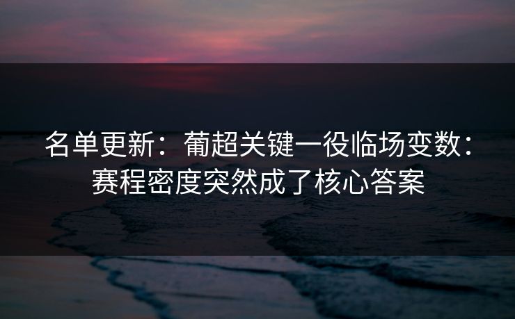 名单更新：葡超关键一役临场变数：赛程密度突然成了核心答案