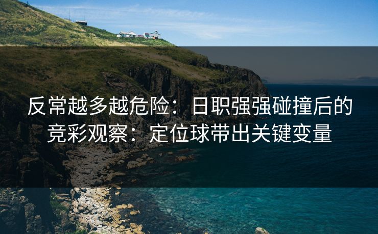 反常越多越危险：日职强强碰撞后的竞彩观察：定位球带出关键变量