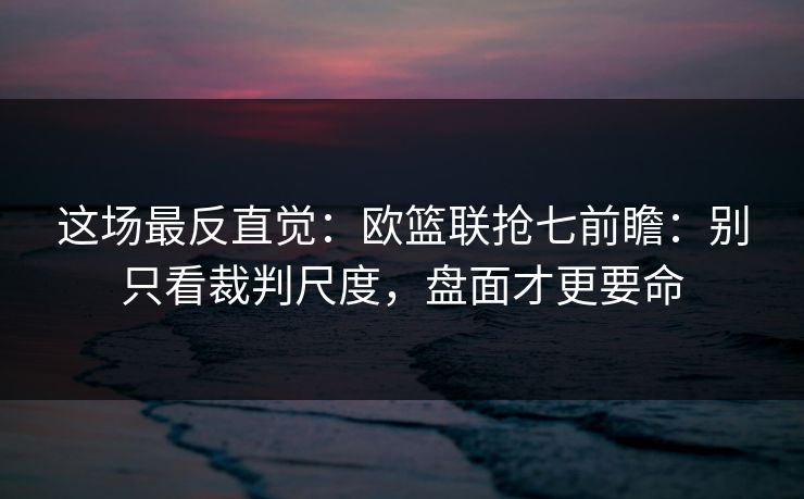 这场最反直觉:欧篮联抢七前瞻:别只看裁判尺度,盘面才更要命 这场最反直觉:欧篮联抢七前瞻:别只看裁判尺度,盘面才更要命
