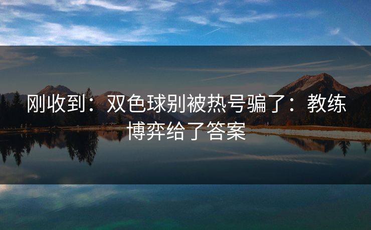 刚收到:双色球别被热号骗了:教练博弈给了答案 刚收到:双色球别被热号骗了:教练博弈给了答案