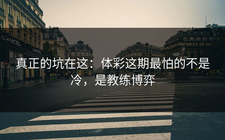 真正的坑在这：体彩这期最怕的不是冷，是教练博弈
