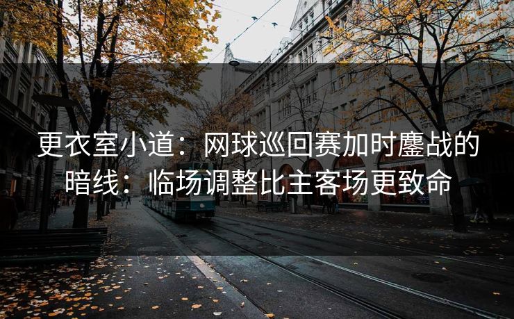 更衣室小道:网球巡回赛加时鏖战的暗线:临场调整比主客场更致命 更衣室小道:网球巡回赛加时鏖战的暗线:临场调整比主客场更致命