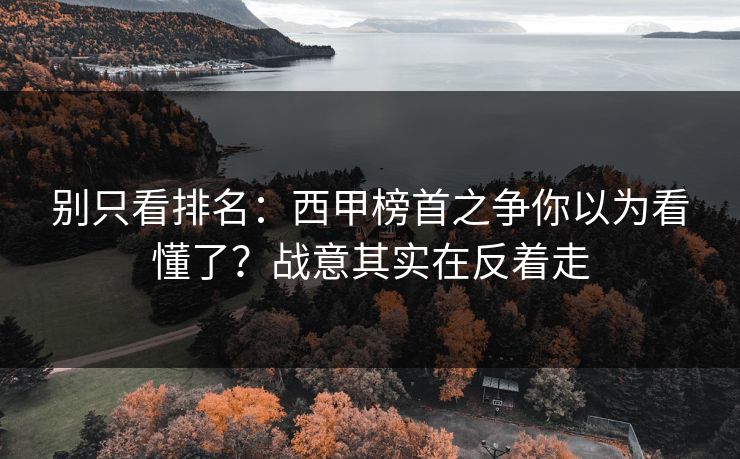 别只看排名：西甲榜首之争你以为看懂了？战意其实在反着走