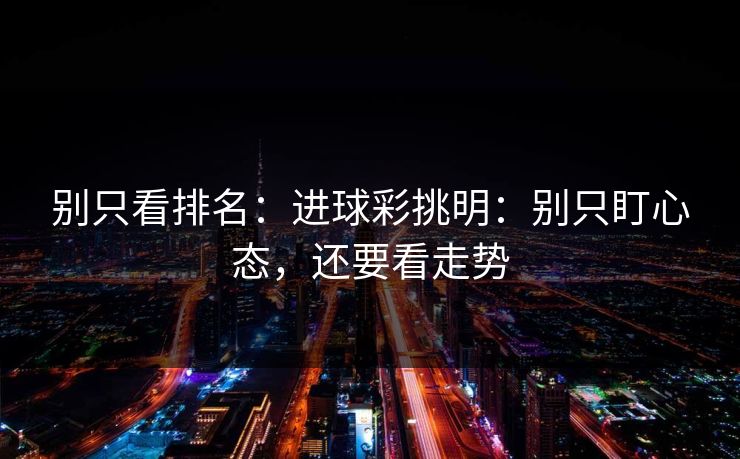 别只看排名:进球彩挑明:别只盯心态,还要看走势 别只看排名:进球彩挑明:别只盯心态,还要看走势