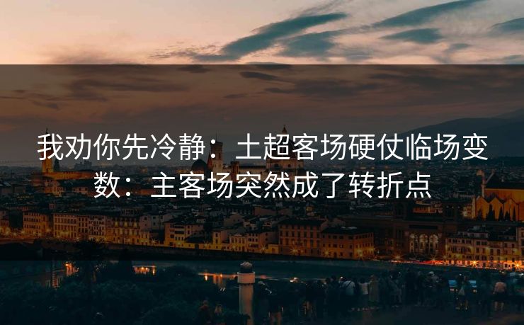 我劝你先冷静：土超客场硬仗临场变数：主客场突然成了转折点