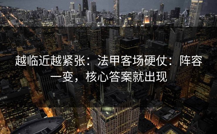 越临近越紧张：法甲客场硬仗：阵容一变，核心答案就出现