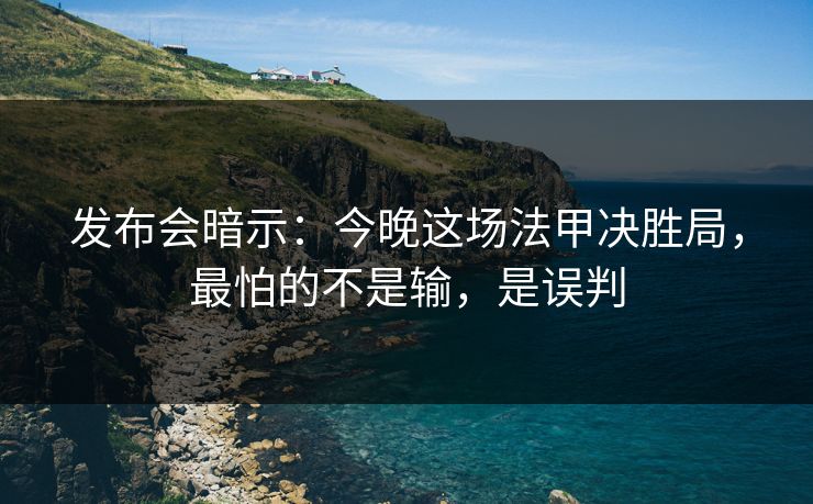 发布会暗示：今晚这场法甲决胜局，最怕的不是输，是误判