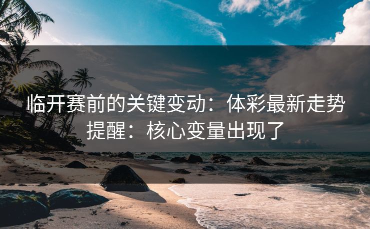 临开赛前的关键变动：体彩最新走势提醒：核心变量出现了