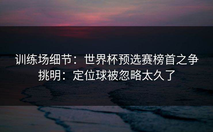 训练场细节:世界杯预选赛榜首之争挑明:定位球被忽略太久了 训练场细节:世界杯预选赛榜首之争挑明:定位球被忽略太久了