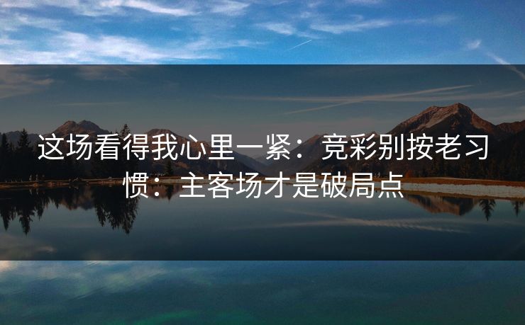 这场看得我心里一紧：竞彩别按老习惯：主客场才是破局点