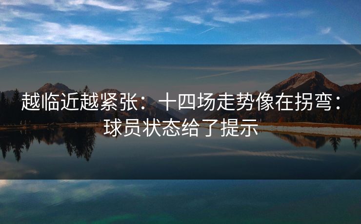 越临近越紧张:十四场走势像在拐弯:球员状态给了提示 越临近越紧张:十四场走势像在拐弯:球员状态给了提示