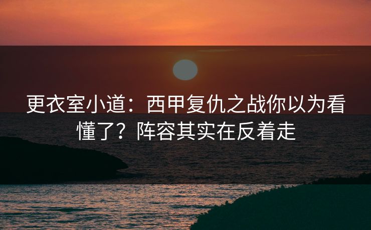 更衣室小道：西甲复仇之战你以为看懂了？阵容其实在反着走