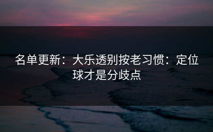 名单更新:大乐透别按老习惯:定位球才是分歧点 名单更新:大乐透别按老习惯:定位球才是分歧点