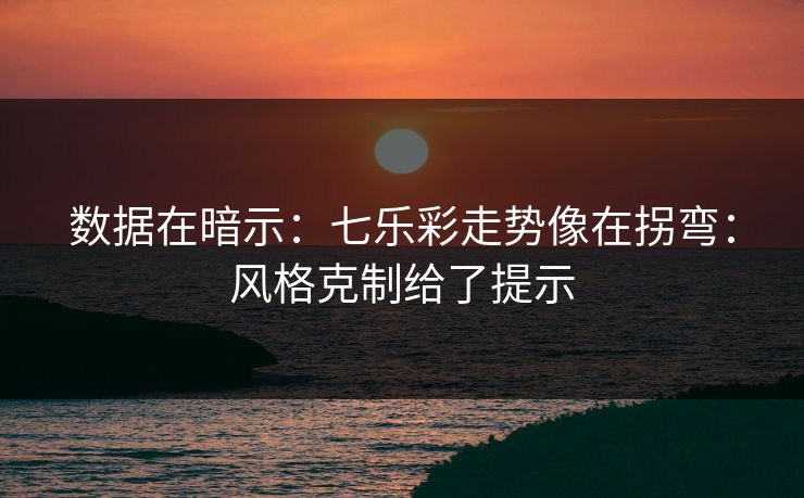 数据在暗示:七乐彩走势像在拐弯:风格克制给了提示 数据在暗示:七乐彩走势像在拐弯:风格克制给了提示
