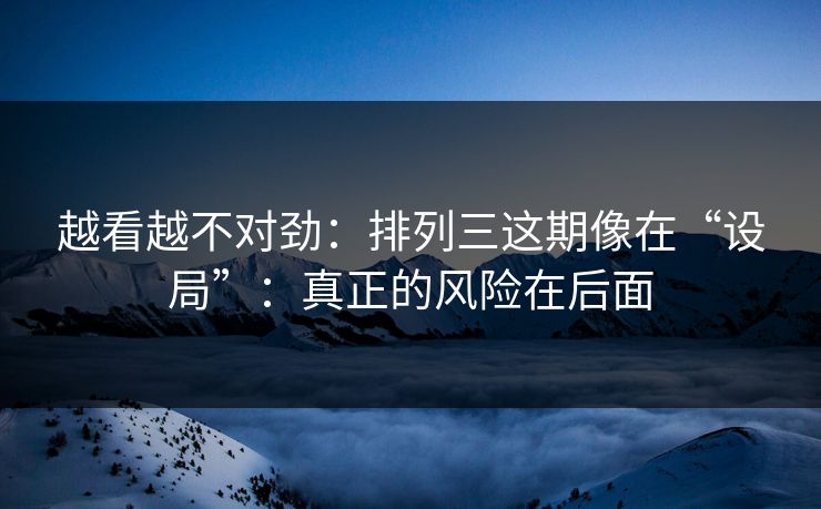 越看越不对劲：排列三这期像在“设局”：真正的风险在后面