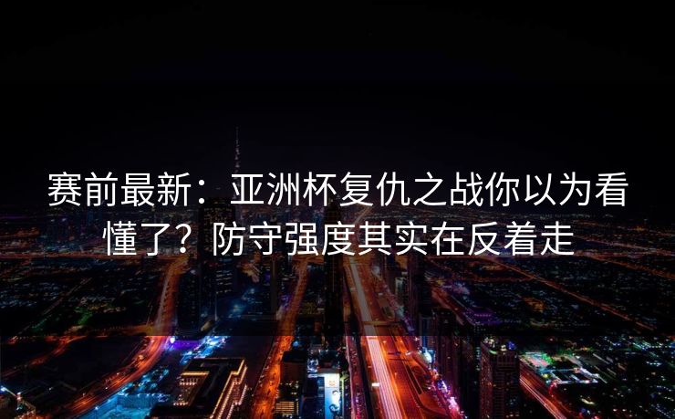 赛前最新：亚洲杯复仇之战你以为看懂了？防守强度其实在反着走
